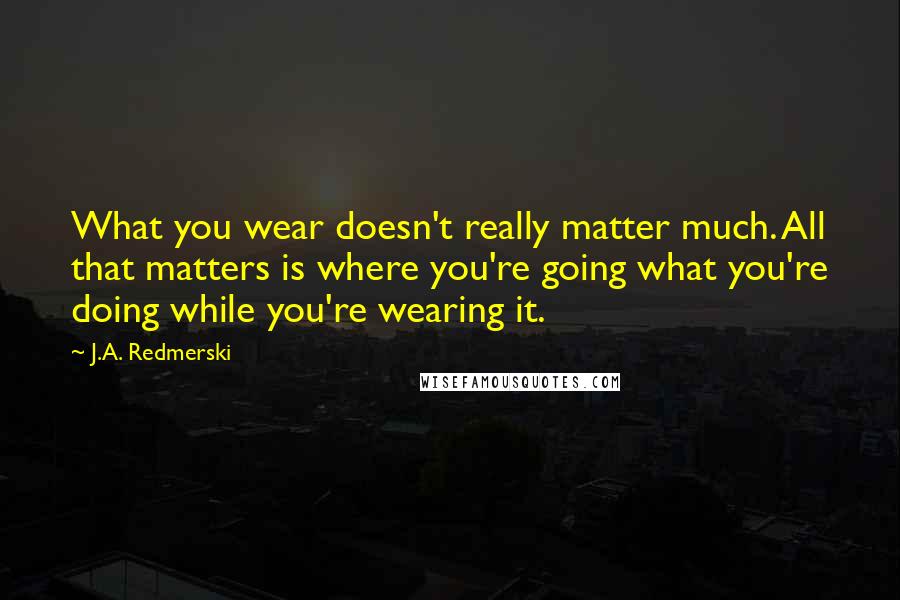 J.A. Redmerski Quotes: What you wear doesn't really matter much. All that matters is where you're going what you're doing while you're wearing it.