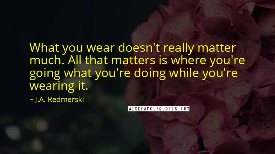 J.A. Redmerski Quotes: What you wear doesn't really matter much. All that matters is where you're going what you're doing while you're wearing it.