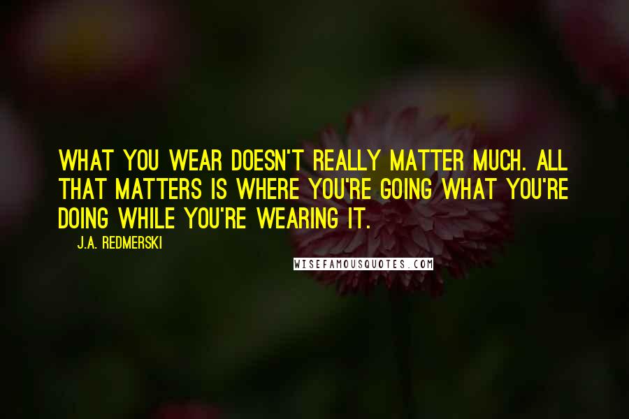 J.A. Redmerski Quotes: What you wear doesn't really matter much. All that matters is where you're going what you're doing while you're wearing it.