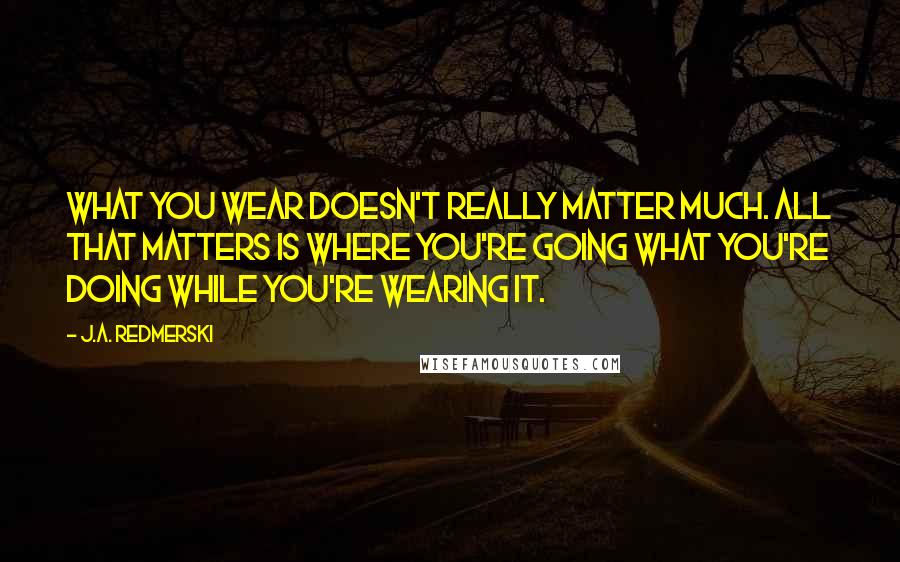 J.A. Redmerski Quotes: What you wear doesn't really matter much. All that matters is where you're going what you're doing while you're wearing it.