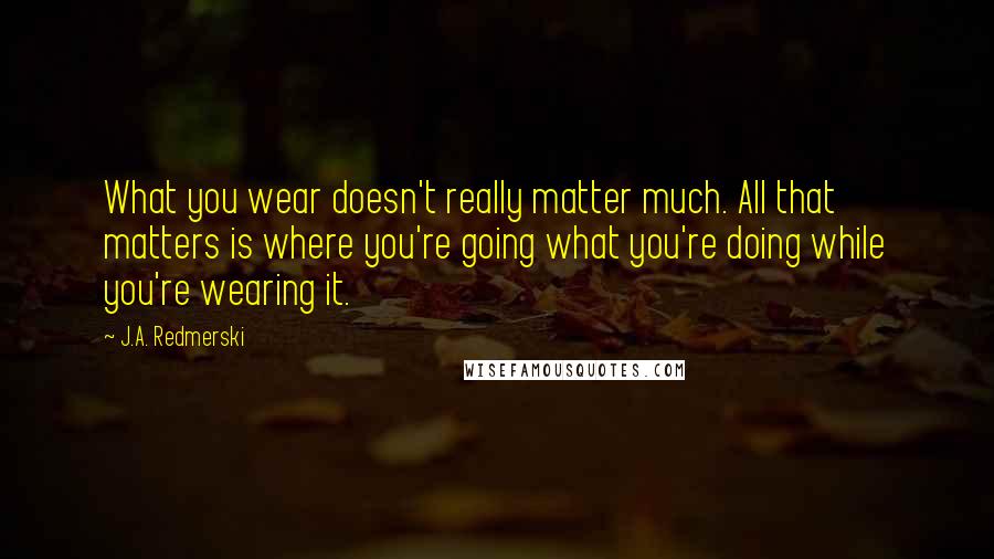 J.A. Redmerski Quotes: What you wear doesn't really matter much. All that matters is where you're going what you're doing while you're wearing it.