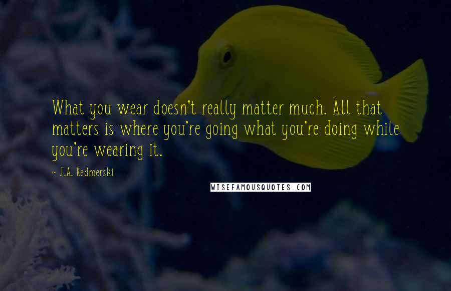 J.A. Redmerski Quotes: What you wear doesn't really matter much. All that matters is where you're going what you're doing while you're wearing it.