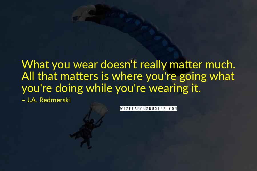 J.A. Redmerski Quotes: What you wear doesn't really matter much. All that matters is where you're going what you're doing while you're wearing it.