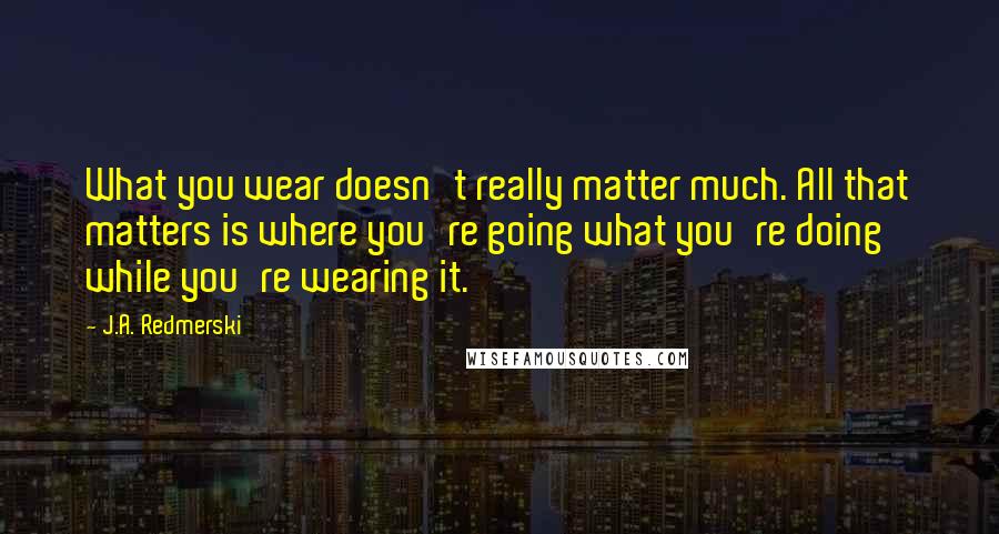 J.A. Redmerski Quotes: What you wear doesn't really matter much. All that matters is where you're going what you're doing while you're wearing it.