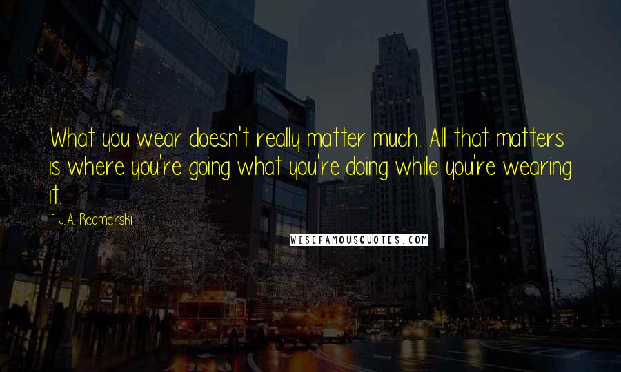 J.A. Redmerski Quotes: What you wear doesn't really matter much. All that matters is where you're going what you're doing while you're wearing it.