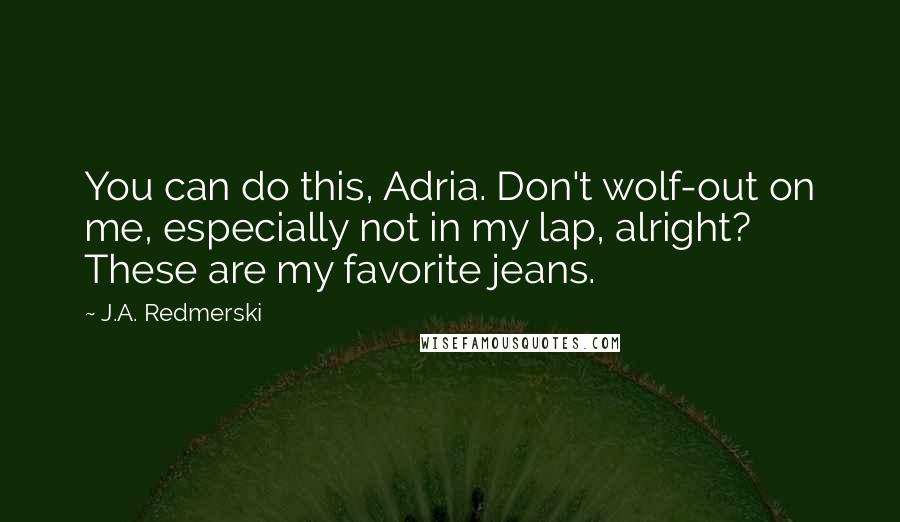 J.A. Redmerski Quotes: You can do this, Adria. Don't wolf-out on me, especially not in my lap, alright? These are my favorite jeans.