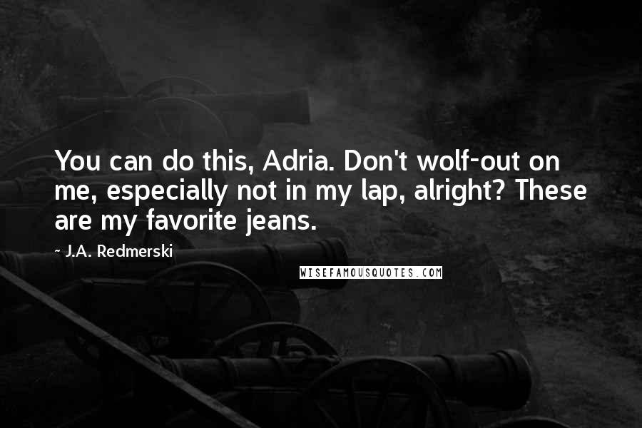 J.A. Redmerski Quotes: You can do this, Adria. Don't wolf-out on me, especially not in my lap, alright? These are my favorite jeans.