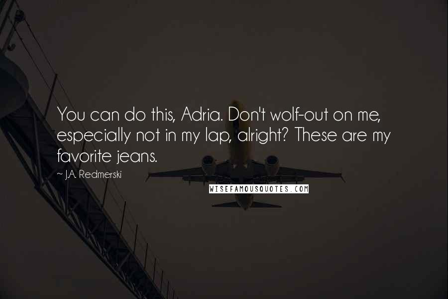 J.A. Redmerski Quotes: You can do this, Adria. Don't wolf-out on me, especially not in my lap, alright? These are my favorite jeans.