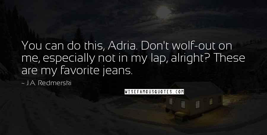 J.A. Redmerski Quotes: You can do this, Adria. Don't wolf-out on me, especially not in my lap, alright? These are my favorite jeans.