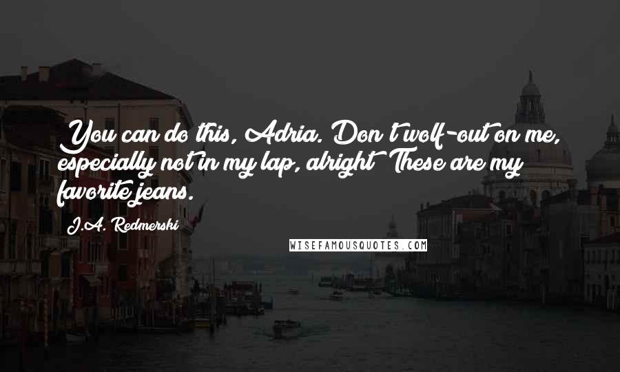 J.A. Redmerski Quotes: You can do this, Adria. Don't wolf-out on me, especially not in my lap, alright? These are my favorite jeans.