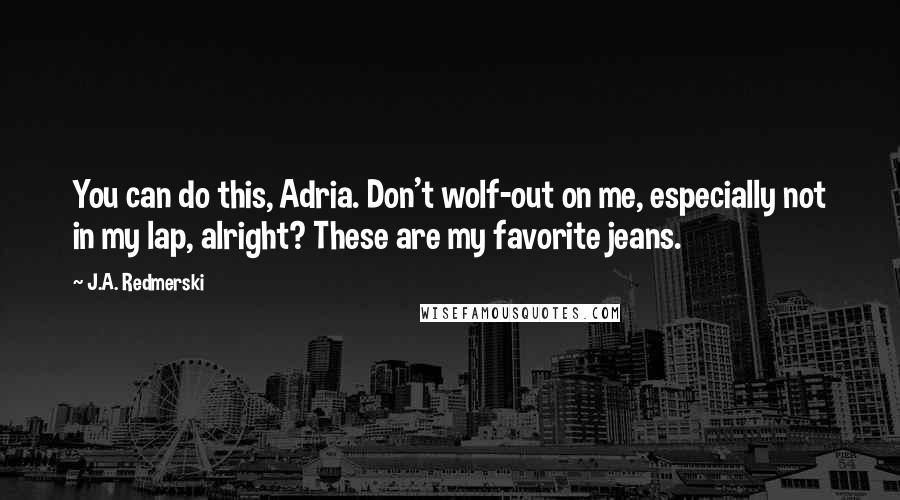 J.A. Redmerski Quotes: You can do this, Adria. Don't wolf-out on me, especially not in my lap, alright? These are my favorite jeans.