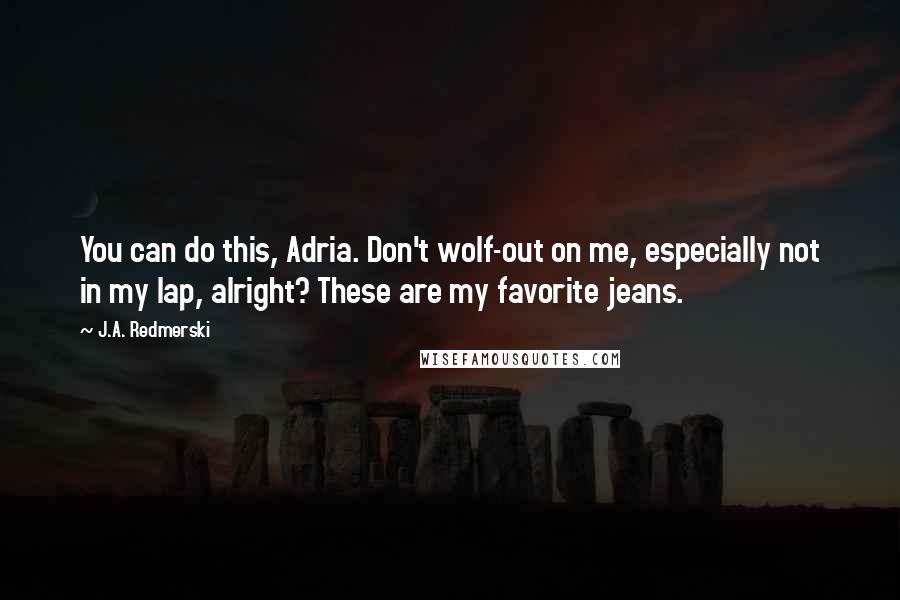 J.A. Redmerski Quotes: You can do this, Adria. Don't wolf-out on me, especially not in my lap, alright? These are my favorite jeans.