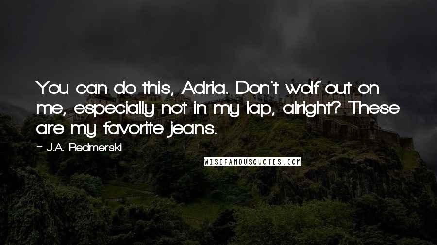 J.A. Redmerski Quotes: You can do this, Adria. Don't wolf-out on me, especially not in my lap, alright? These are my favorite jeans.