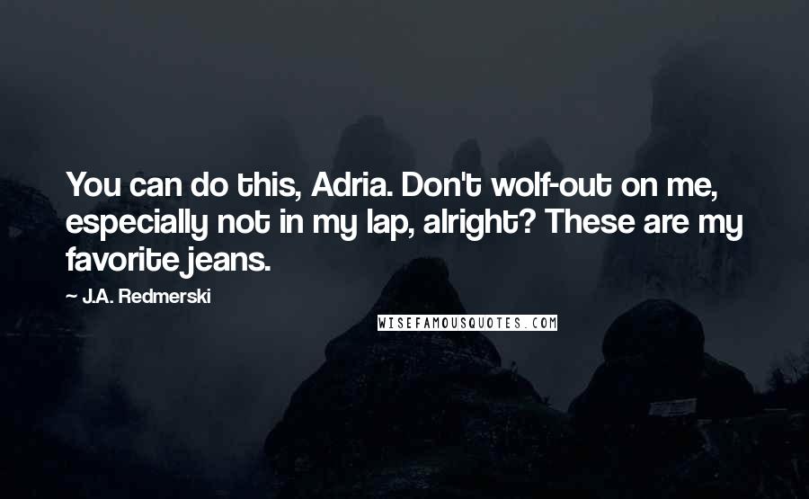 J.A. Redmerski Quotes: You can do this, Adria. Don't wolf-out on me, especially not in my lap, alright? These are my favorite jeans.