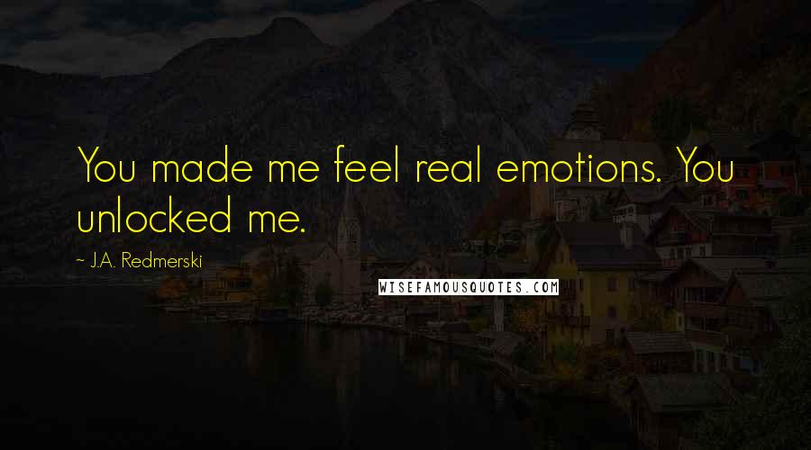 J.A. Redmerski Quotes: You made me feel real emotions. You unlocked me.