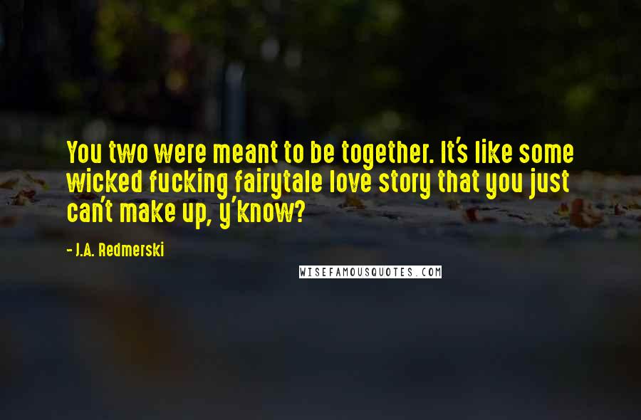 J.A. Redmerski Quotes: You two were meant to be together. It's like some wicked fucking fairytale love story that you just can't make up, y'know?