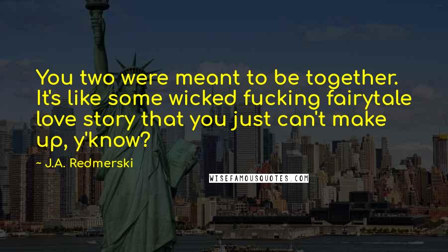 J.A. Redmerski Quotes: You two were meant to be together. It's like some wicked fucking fairytale love story that you just can't make up, y'know?