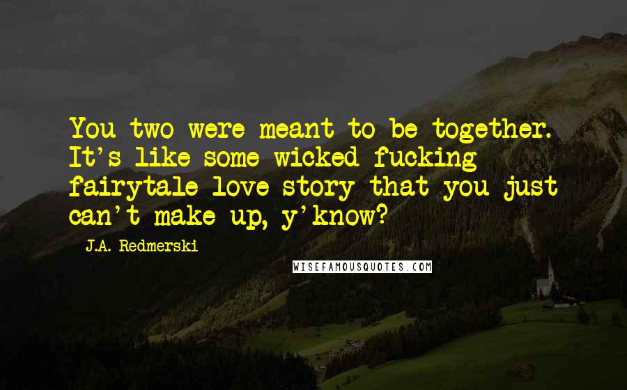 J.A. Redmerski Quotes: You two were meant to be together. It's like some wicked fucking fairytale love story that you just can't make up, y'know?