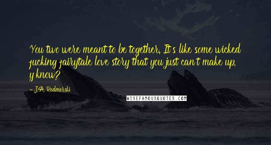 J.A. Redmerski Quotes: You two were meant to be together. It's like some wicked fucking fairytale love story that you just can't make up, y'know?