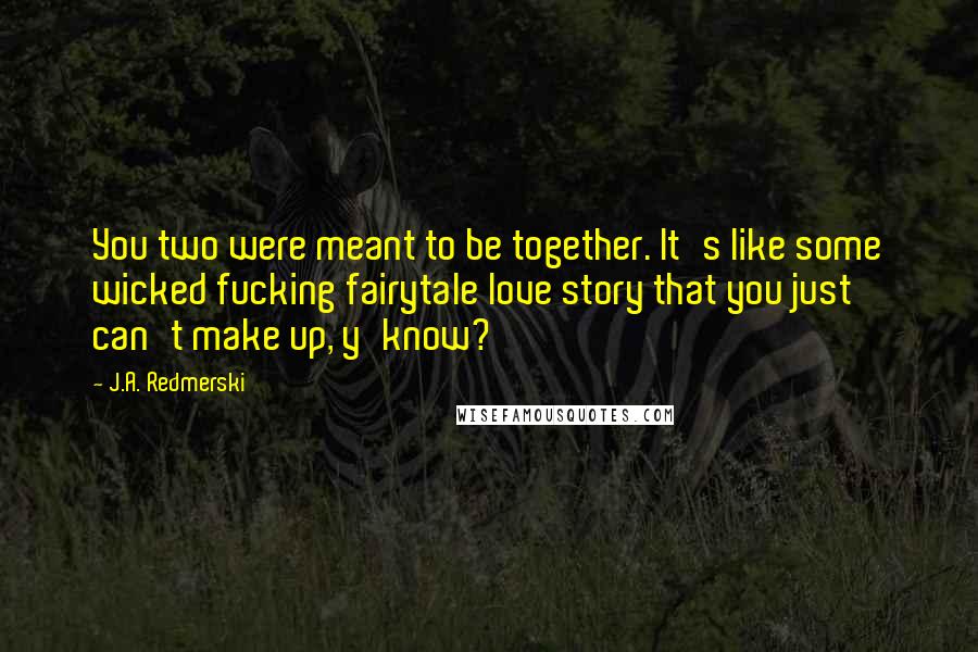 J.A. Redmerski Quotes: You two were meant to be together. It's like some wicked fucking fairytale love story that you just can't make up, y'know?