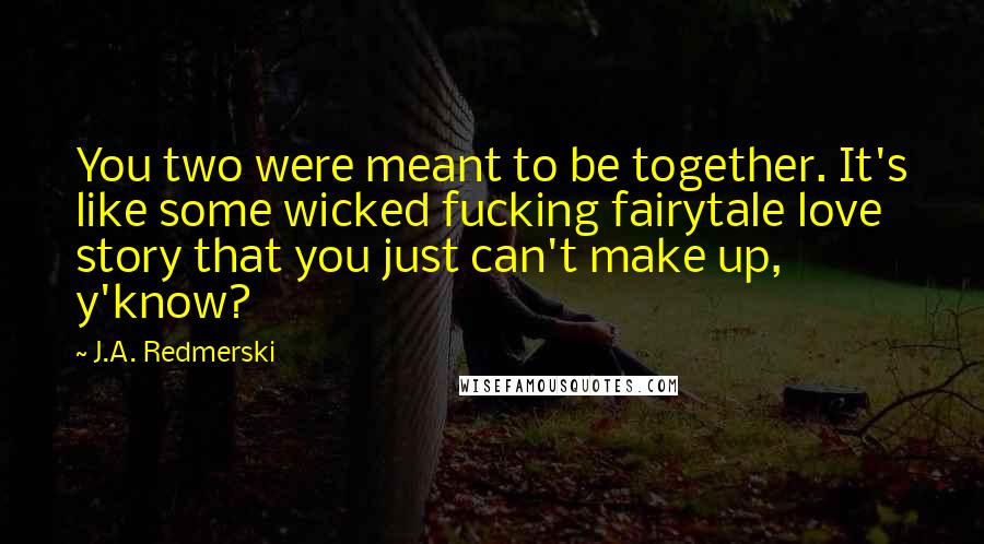 J.A. Redmerski Quotes: You two were meant to be together. It's like some wicked fucking fairytale love story that you just can't make up, y'know?