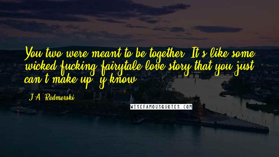 J.A. Redmerski Quotes: You two were meant to be together. It's like some wicked fucking fairytale love story that you just can't make up, y'know?