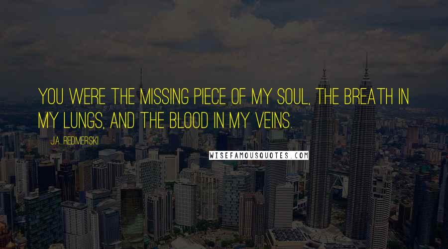 J.A. Redmerski Quotes: You were the missing piece of my soul, the breath in my lungs, and the blood in my veins.