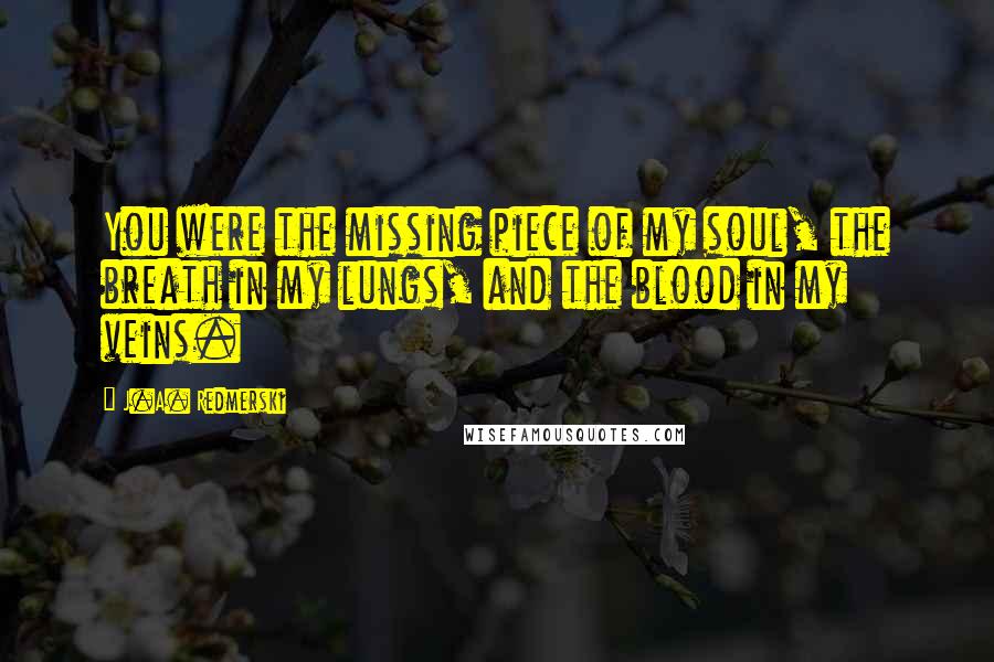 J.A. Redmerski Quotes: You were the missing piece of my soul, the breath in my lungs, and the blood in my veins.