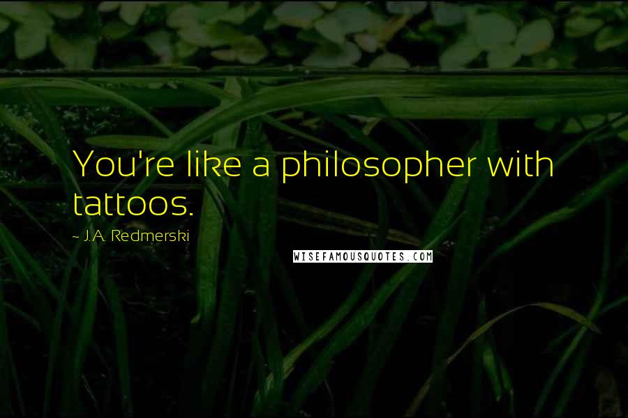 J.A. Redmerski Quotes: You're like a philosopher with tattoos.
