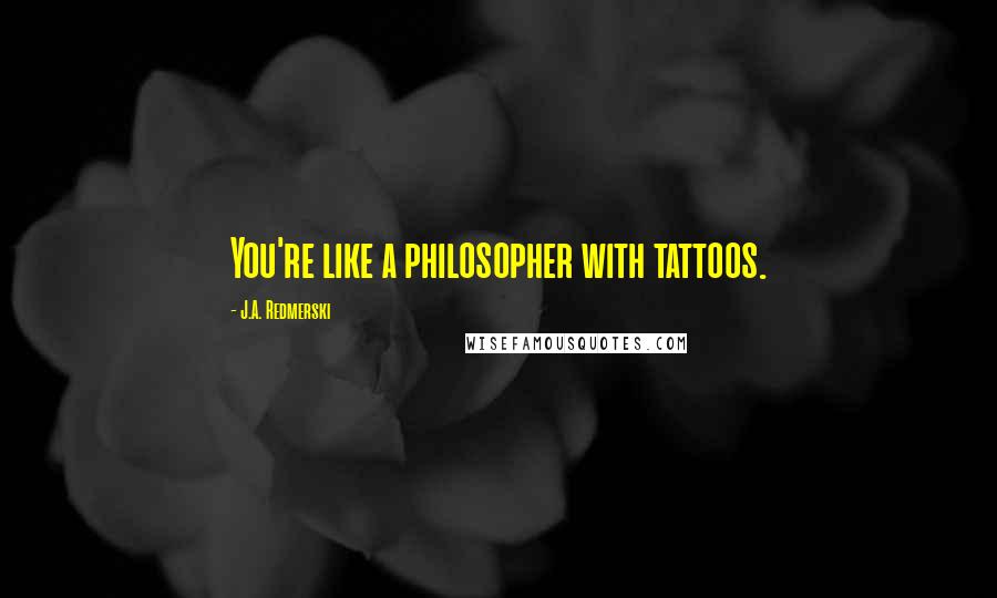 J.A. Redmerski Quotes: You're like a philosopher with tattoos.