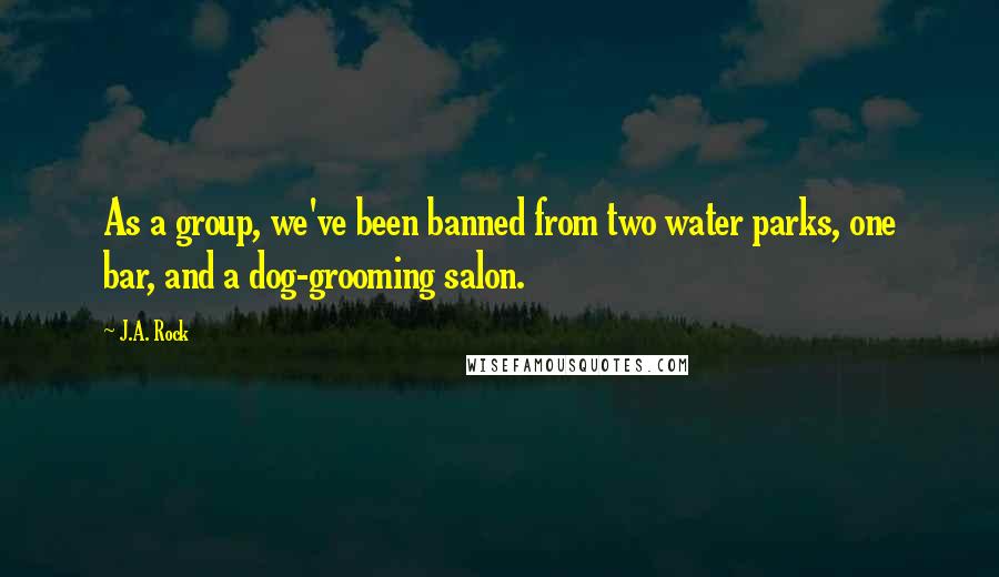 J.A. Rock Quotes: As a group, we've been banned from two water parks, one bar, and a dog-grooming salon.