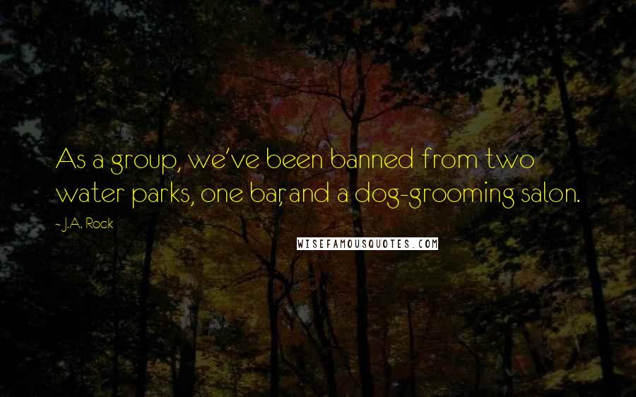 J.A. Rock Quotes: As a group, we've been banned from two water parks, one bar, and a dog-grooming salon.