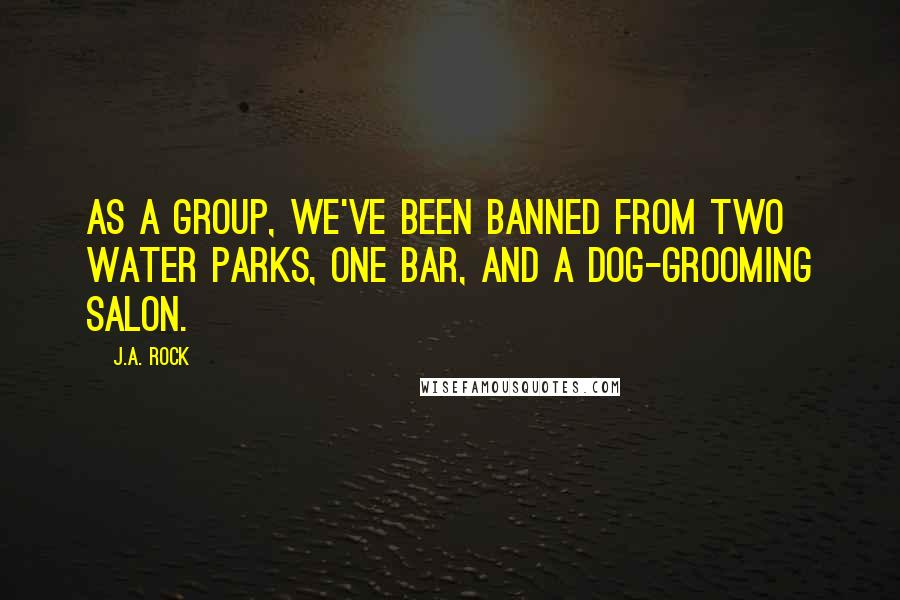 J.A. Rock Quotes: As a group, we've been banned from two water parks, one bar, and a dog-grooming salon.