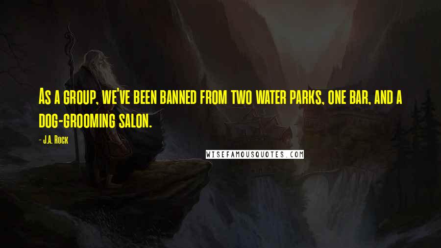 J.A. Rock Quotes: As a group, we've been banned from two water parks, one bar, and a dog-grooming salon.