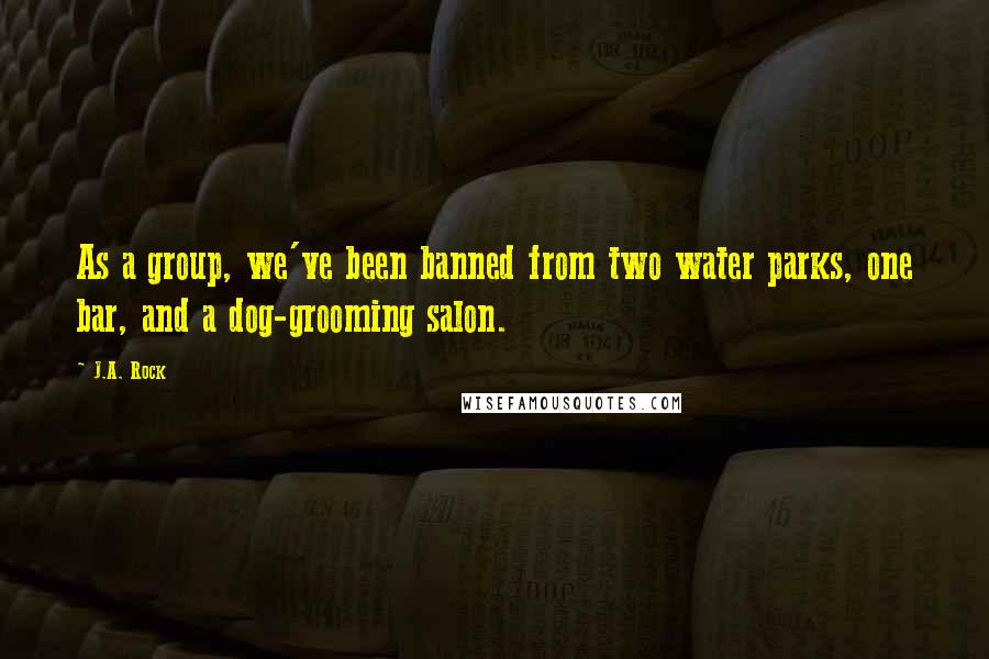 J.A. Rock Quotes: As a group, we've been banned from two water parks, one bar, and a dog-grooming salon.