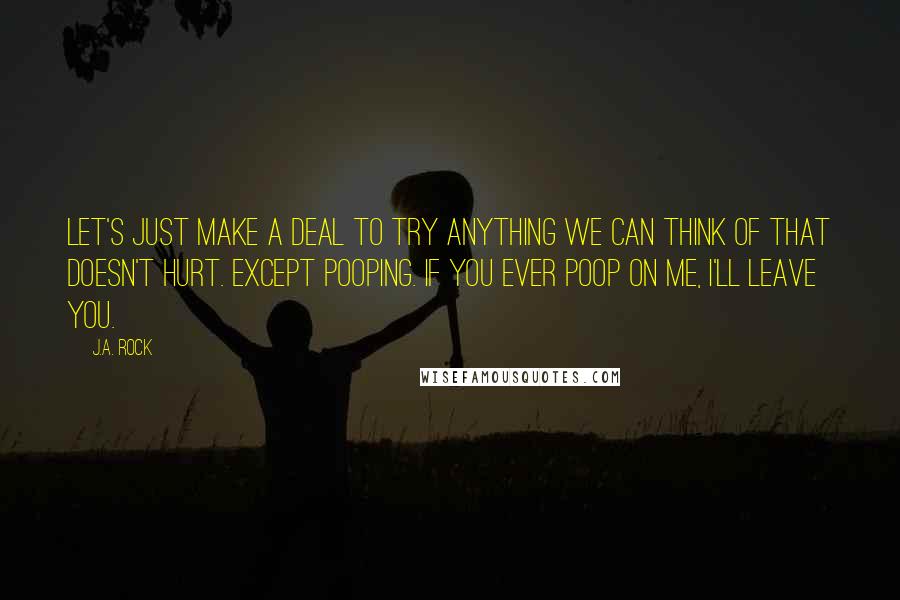 J.A. Rock Quotes: Let's just make a deal to try anything we can think of that doesn't hurt. Except pooping. If you ever poop on me, I'll leave you.