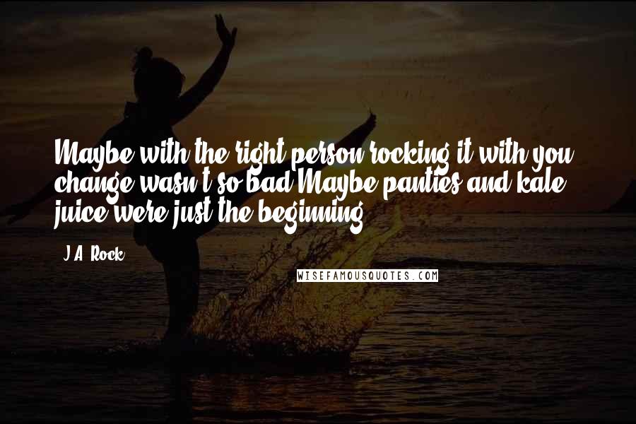 J.A. Rock Quotes: Maybe with the right person rocking it with you, change wasn't so bad.Maybe panties and kale juice were just the beginning.
