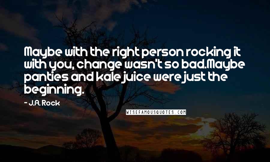 J.A. Rock Quotes: Maybe with the right person rocking it with you, change wasn't so bad.Maybe panties and kale juice were just the beginning.