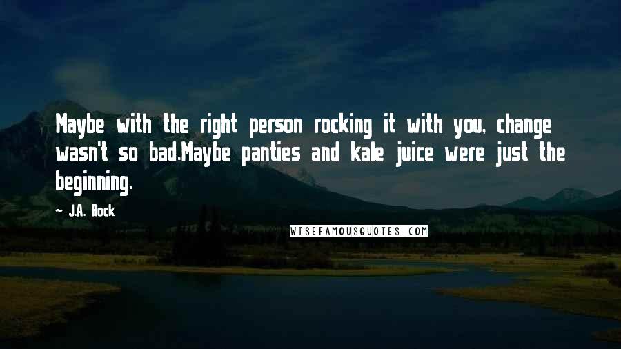 J.A. Rock Quotes: Maybe with the right person rocking it with you, change wasn't so bad.Maybe panties and kale juice were just the beginning.