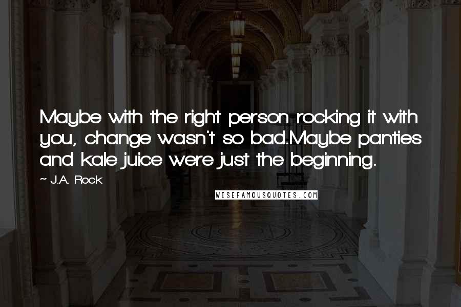 J.A. Rock Quotes: Maybe with the right person rocking it with you, change wasn't so bad.Maybe panties and kale juice were just the beginning.