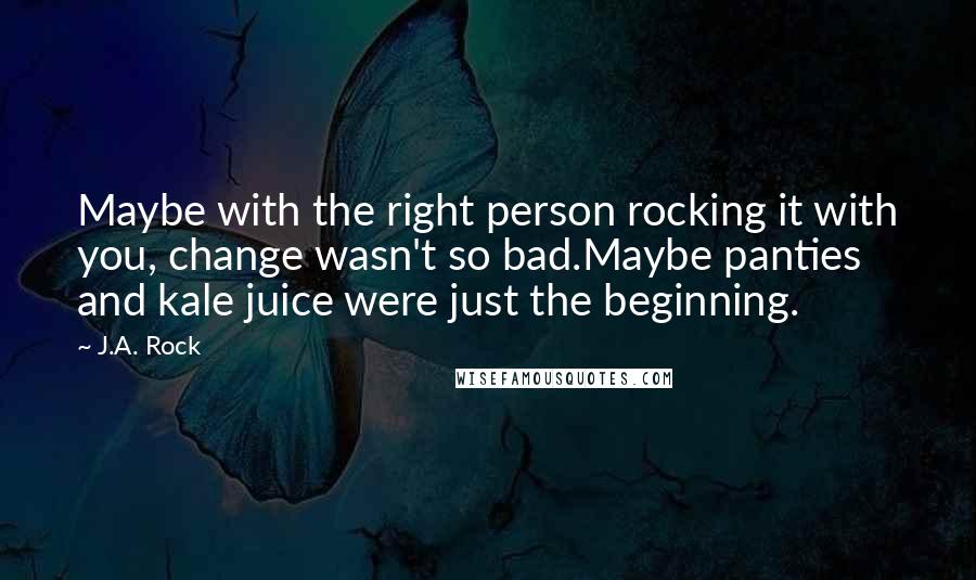 J.A. Rock Quotes: Maybe with the right person rocking it with you, change wasn't so bad.Maybe panties and kale juice were just the beginning.