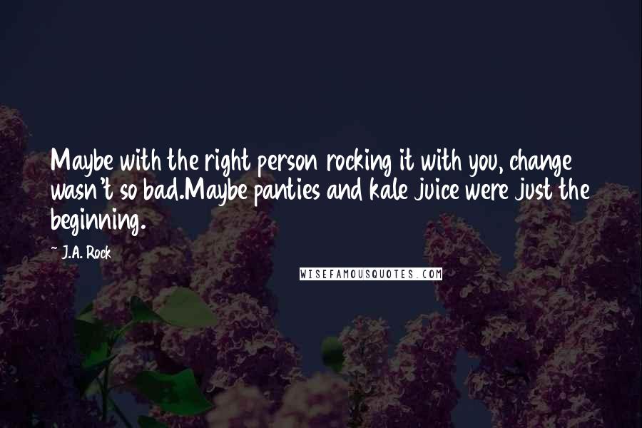 J.A. Rock Quotes: Maybe with the right person rocking it with you, change wasn't so bad.Maybe panties and kale juice were just the beginning.