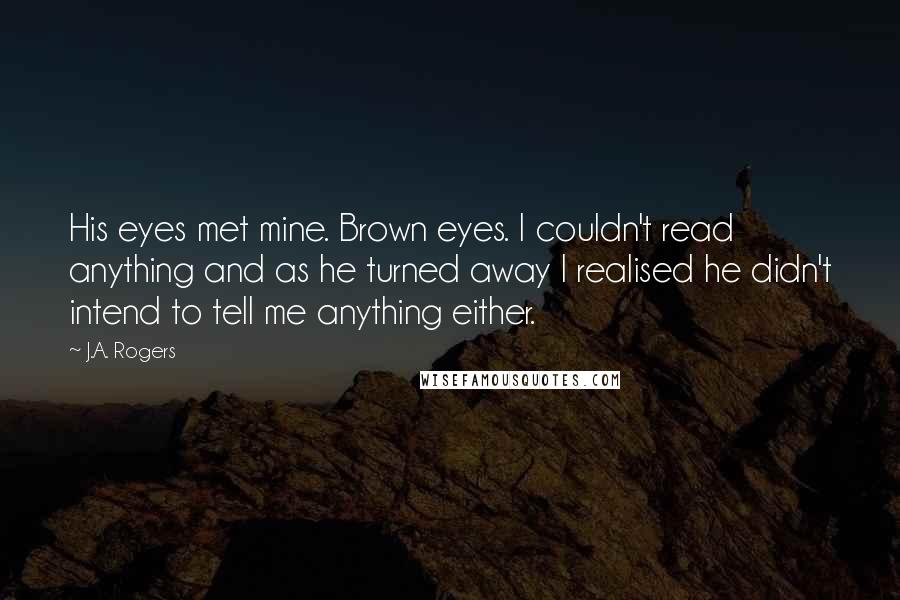 J.A. Rogers Quotes: His eyes met mine. Brown eyes. I couldn't read anything and as he turned away I realised he didn't intend to tell me anything either.