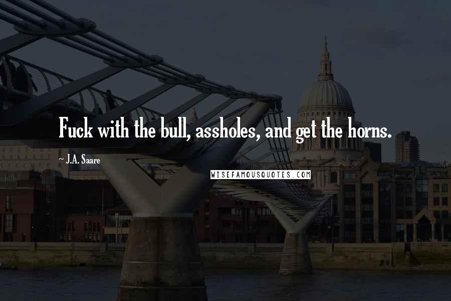 J.A. Saare Quotes: Fuck with the bull, assholes, and get the horns.
