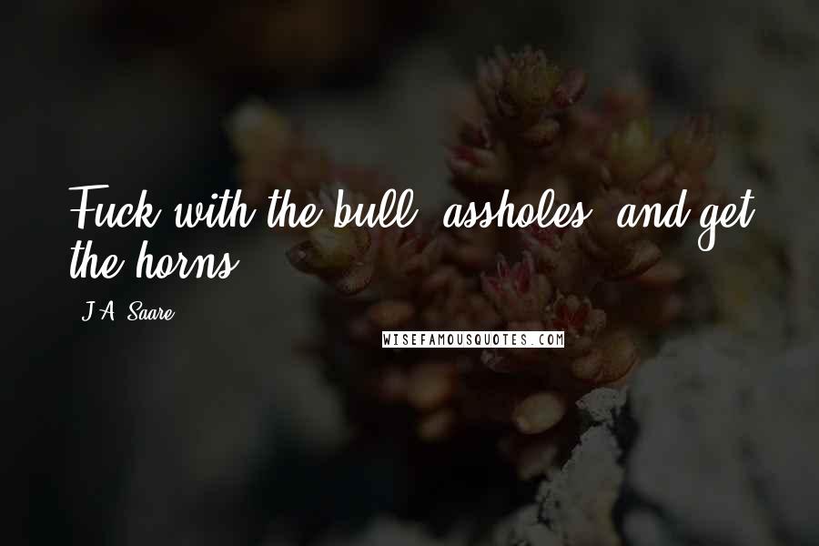 J.A. Saare Quotes: Fuck with the bull, assholes, and get the horns.