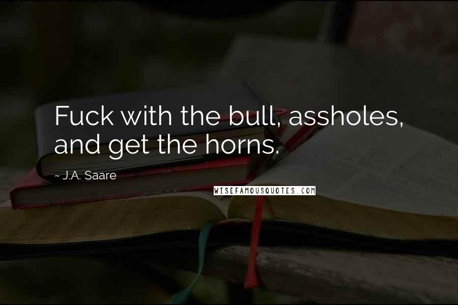 J.A. Saare Quotes: Fuck with the bull, assholes, and get the horns.