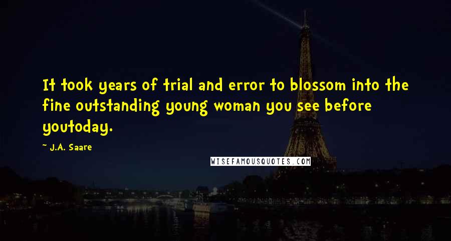 J.A. Saare Quotes: It took years of trial and error to blossom into the fine outstanding young woman you see before youtoday.