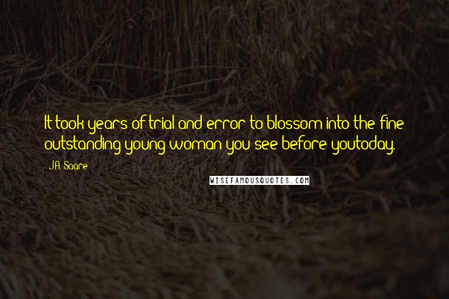 J.A. Saare Quotes: It took years of trial and error to blossom into the fine outstanding young woman you see before youtoday.