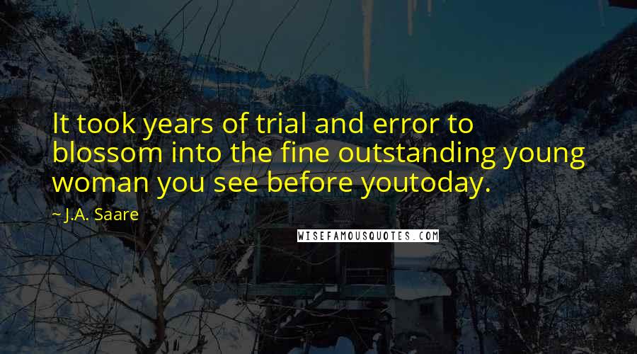 J.A. Saare Quotes: It took years of trial and error to blossom into the fine outstanding young woman you see before youtoday.