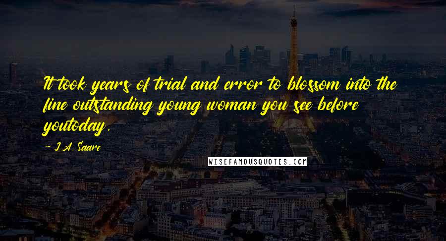 J.A. Saare Quotes: It took years of trial and error to blossom into the fine outstanding young woman you see before youtoday.